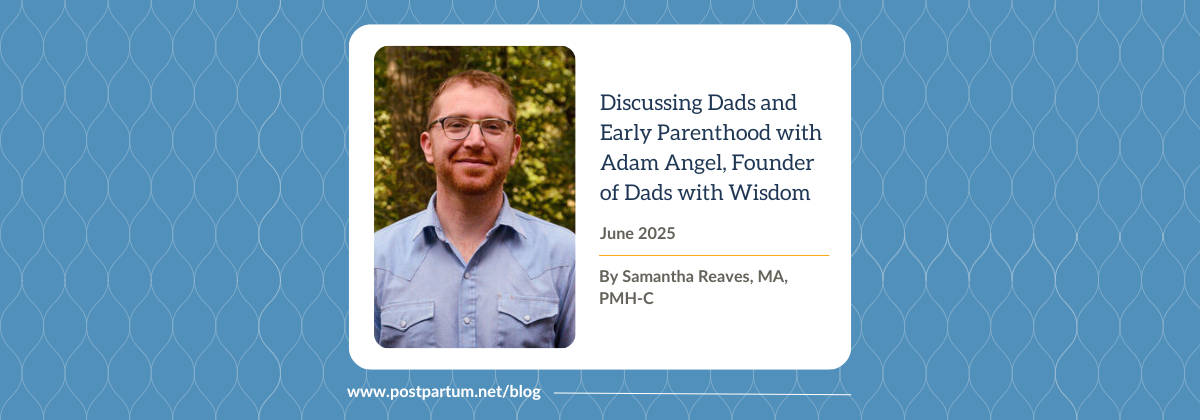 Discussing Dads and Early Parenthood with Adam Angel, Founder of Dads with Wisdom By Samantha Reaves, MA, PMH-C | Postpartum Support International